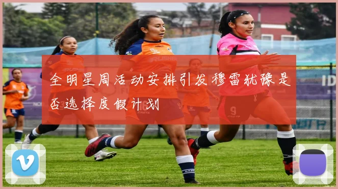全明星周活动安排引发穆雷犹豫是否选择度假计划