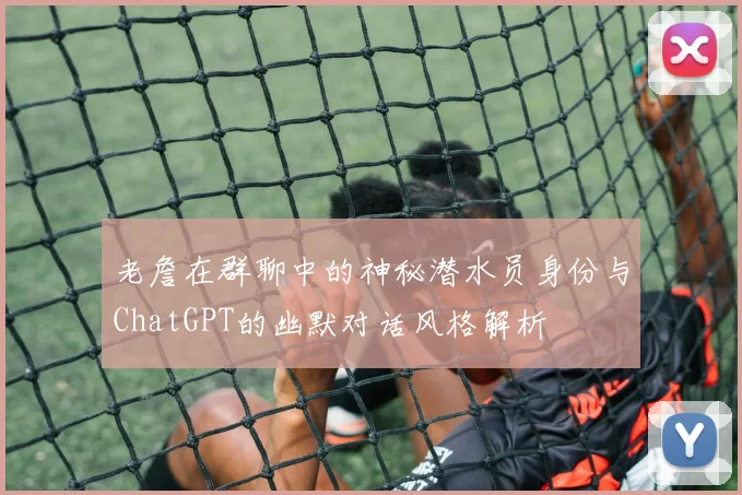 老詹在群聊中的神秘潜水员身份与ChatGPT的幽默对话风格解析