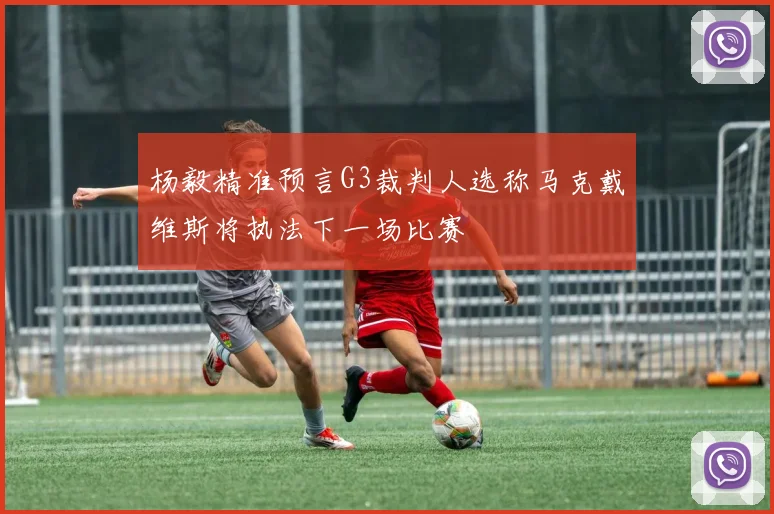 杨毅精准预言G3裁判人选称马克戴维斯将执法下一场比赛