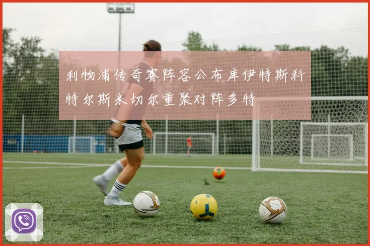 利物浦传奇赛阵容公布库伊特斯科特尔斯米切尔重聚对阵多特