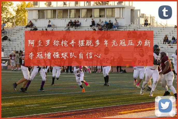 阿圭罗称枪手摆脱多年无冠压力新夺冠增强球队自信心