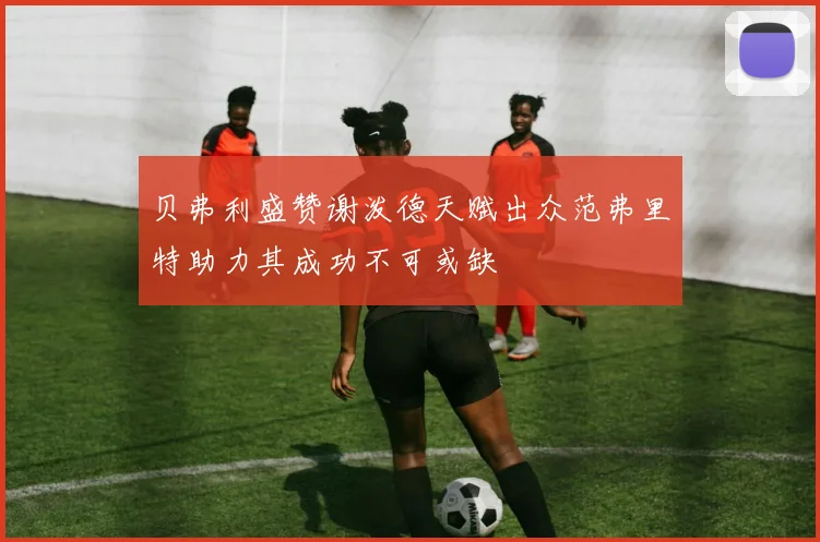 贝弗利盛赞谢泼德天赋出众范弗里特助力其成功不可或缺