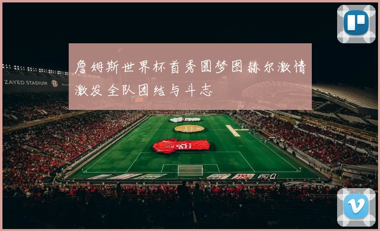 詹姆斯世界杯首秀圆梦图赫尔激情激发全队团结与斗志
