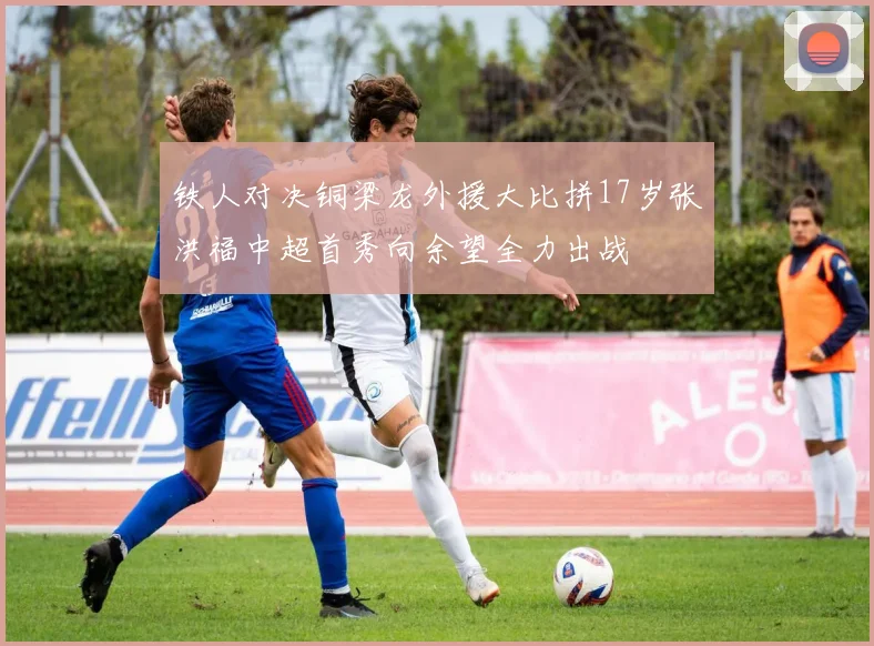 铁人对决铜梁龙外援大比拼17岁张洪福中超首秀向余望全力出战