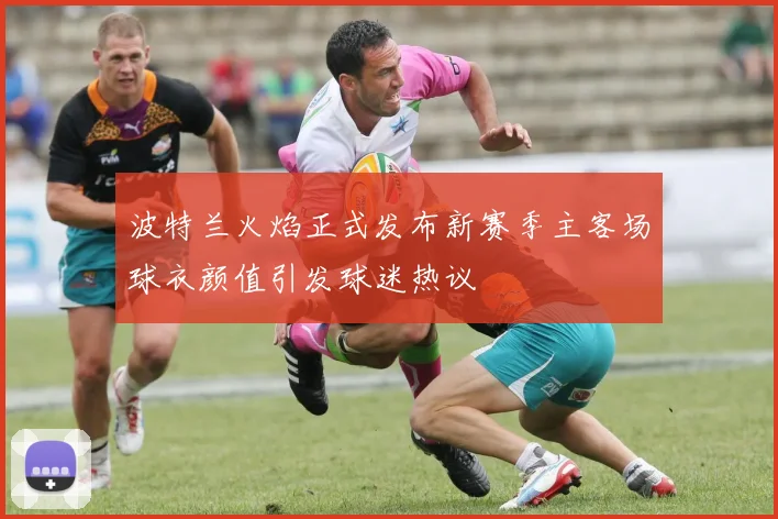 波特兰火焰正式发布新赛季主客场球衣颜值引发球迷热议
