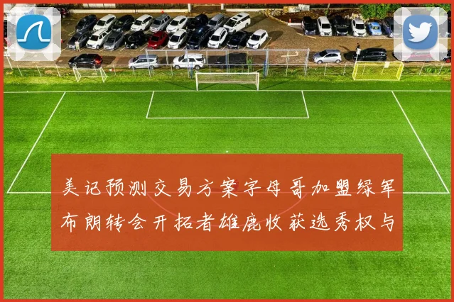 美记预测交易方案字母哥加盟绿军布朗转会开拓者雄鹿收获选秀权与年轻球员