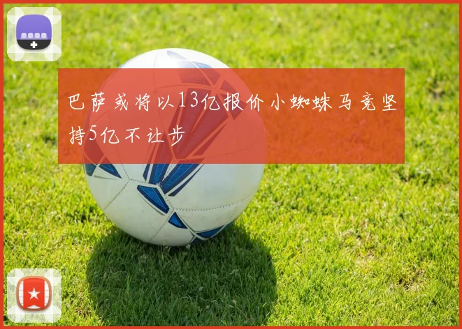 巴萨或将以13亿报价小蜘蛛马竞坚持5亿不让步
