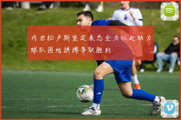 内尔松卢斯坚定表态全力以赴助力球队团结拼搏争取胜利