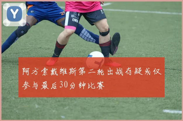 阿方索戴维斯第二轮出战存疑或仅参与最后30分钟比赛