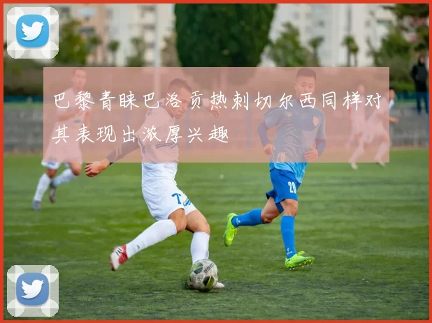 巴黎青睐巴洛贡热刺切尔西同样对其表现出浓厚兴趣