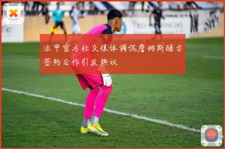 法甲官方社交媒体调侃詹姆斯暗示签约合作引发热议