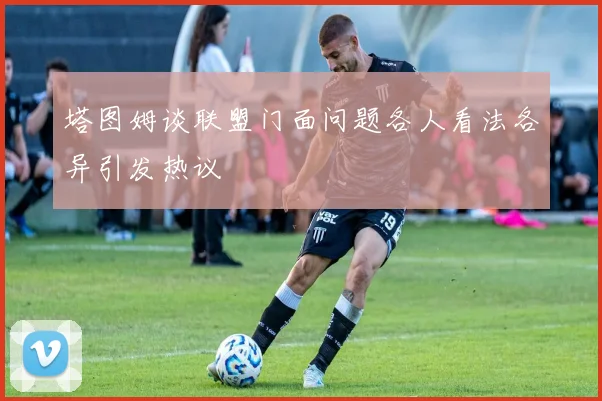 塔图姆谈联盟门面问题各人看法各异引发热议