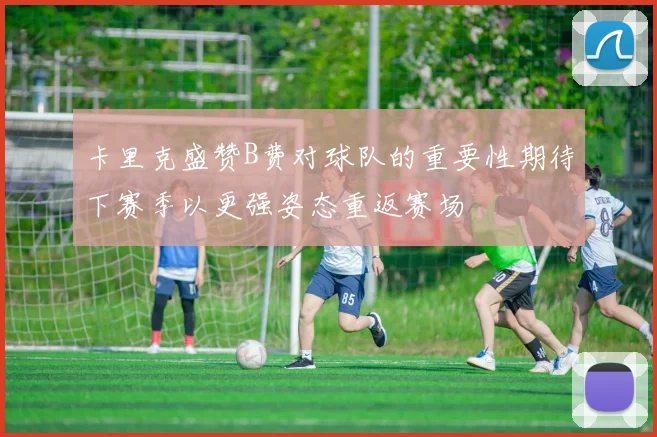 卡里克盛赞B费对球队的重要性期待下赛季以更强姿态重返赛场