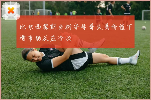 比尔西蒙斯分析字母哥交易价值下滑市场反应冷淡