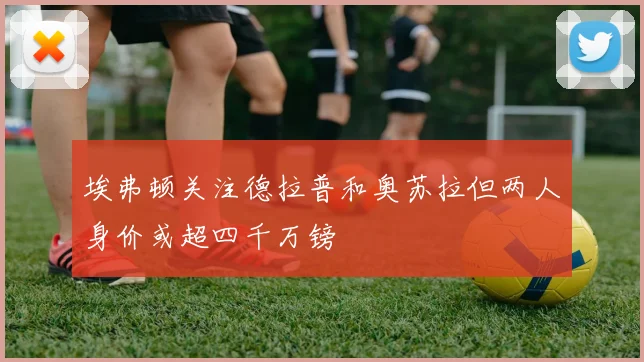 埃弗顿关注德拉普和奥苏拉但两人身价或超四千万镑