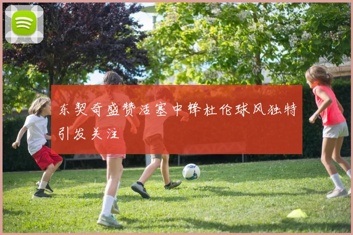 东契奇盛赞活塞中锋杜伦球风独特引发关注
