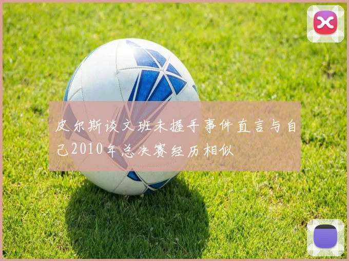 皮尔斯谈文班未握手事件直言与自己2010年总决赛经历相似
